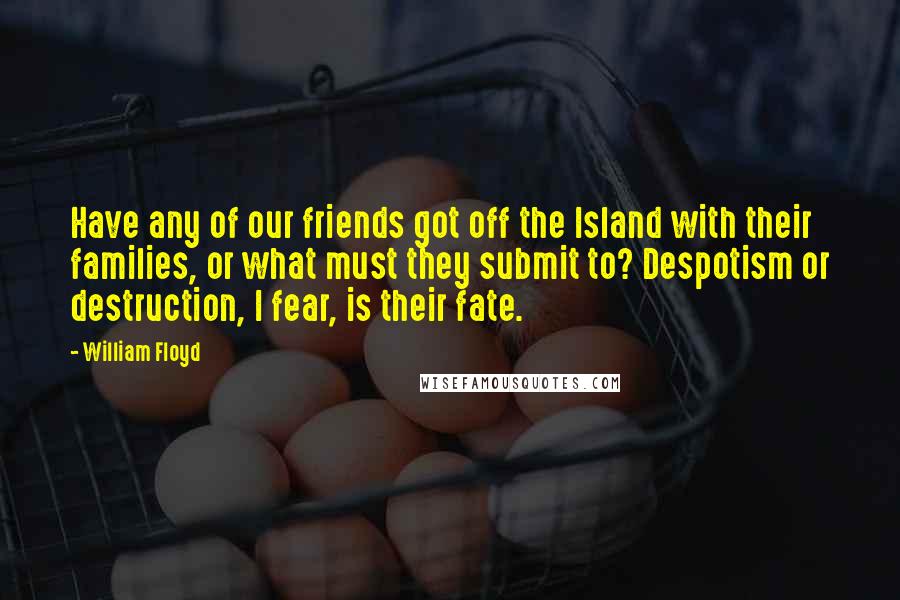 William Floyd Quotes: Have any of our friends got off the Island with their families, or what must they submit to? Despotism or destruction, I fear, is their fate.
