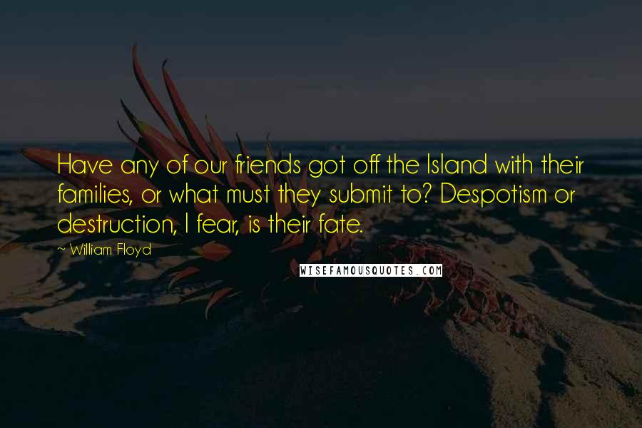 William Floyd Quotes: Have any of our friends got off the Island with their families, or what must they submit to? Despotism or destruction, I fear, is their fate.