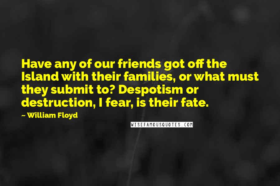 William Floyd Quotes: Have any of our friends got off the Island with their families, or what must they submit to? Despotism or destruction, I fear, is their fate.