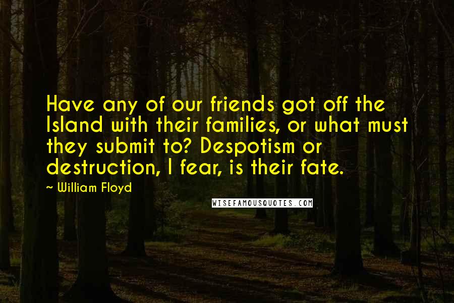 William Floyd Quotes: Have any of our friends got off the Island with their families, or what must they submit to? Despotism or destruction, I fear, is their fate.