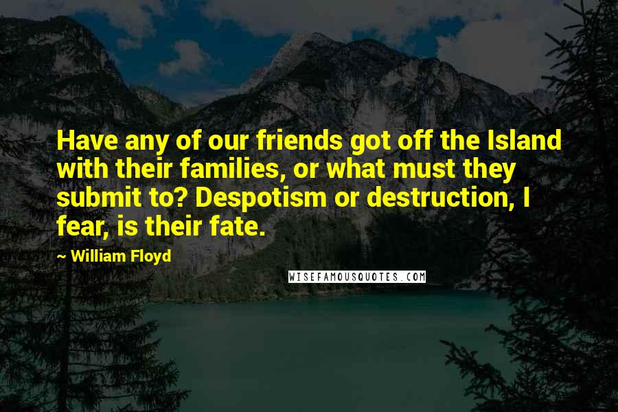 William Floyd Quotes: Have any of our friends got off the Island with their families, or what must they submit to? Despotism or destruction, I fear, is their fate.