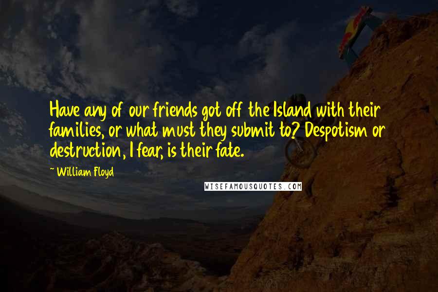 William Floyd Quotes: Have any of our friends got off the Island with their families, or what must they submit to? Despotism or destruction, I fear, is their fate.