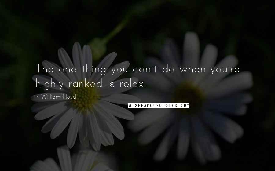 William Floyd Quotes: The one thing you can't do when you're highly ranked is relax.