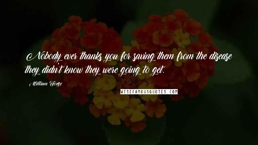 William Foege Quotes: Nobody ever thanks you for saving them from the disease they didn't know they were going to get.