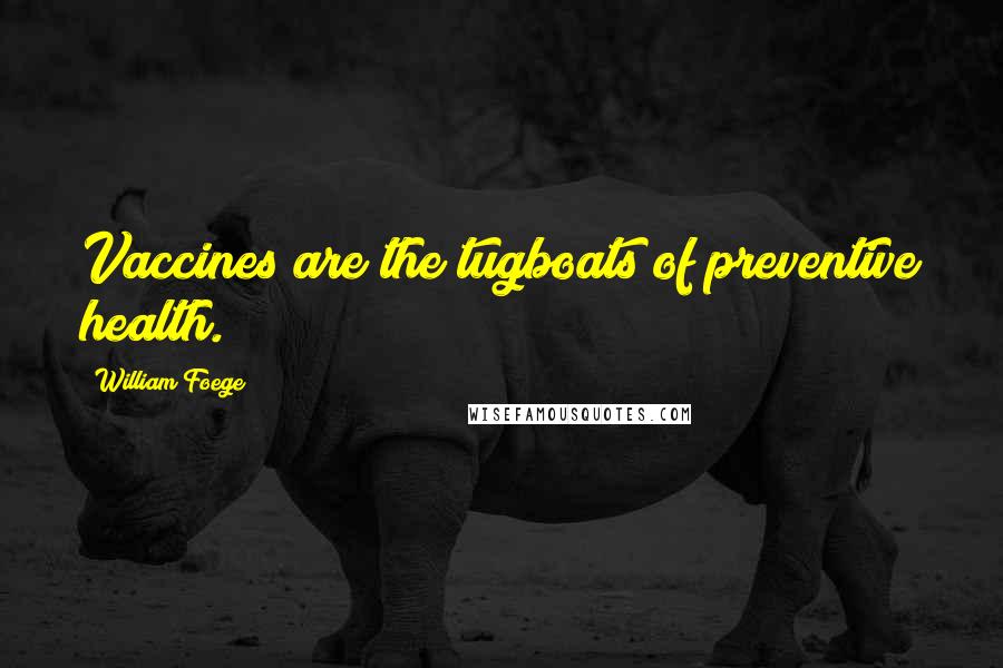 William Foege Quotes: Vaccines are the tugboats of preventive health.