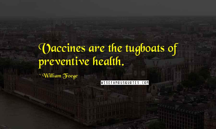 William Foege Quotes: Vaccines are the tugboats of preventive health.