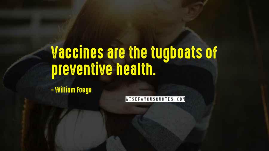 William Foege Quotes: Vaccines are the tugboats of preventive health.