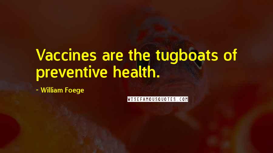 William Foege Quotes: Vaccines are the tugboats of preventive health.