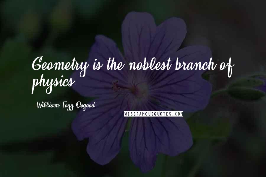 William Fogg Osgood Quotes: Geometry is the noblest branch of physics.