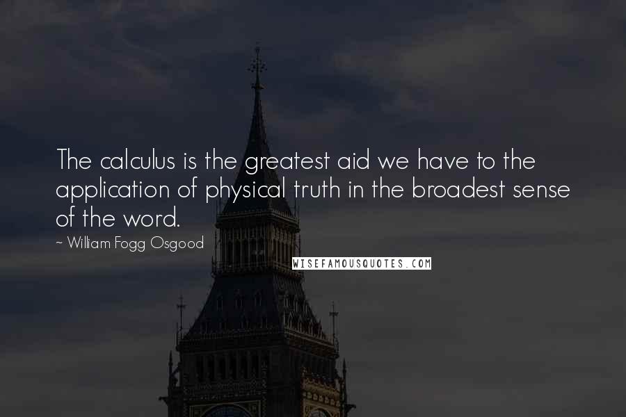 William Fogg Osgood Quotes: The calculus is the greatest aid we have to the application of physical truth in the broadest sense of the word.