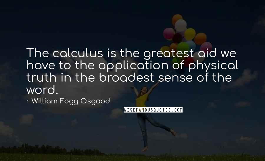 William Fogg Osgood Quotes: The calculus is the greatest aid we have to the application of physical truth in the broadest sense of the word.