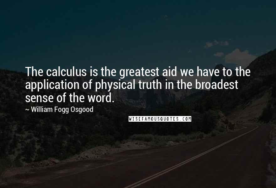 William Fogg Osgood Quotes: The calculus is the greatest aid we have to the application of physical truth in the broadest sense of the word.