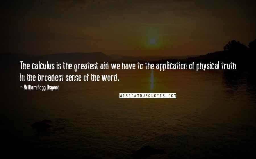 William Fogg Osgood Quotes: The calculus is the greatest aid we have to the application of physical truth in the broadest sense of the word.