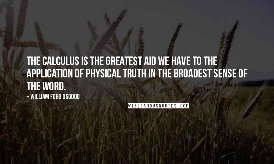 William Fogg Osgood Quotes: The calculus is the greatest aid we have to the application of physical truth in the broadest sense of the word.