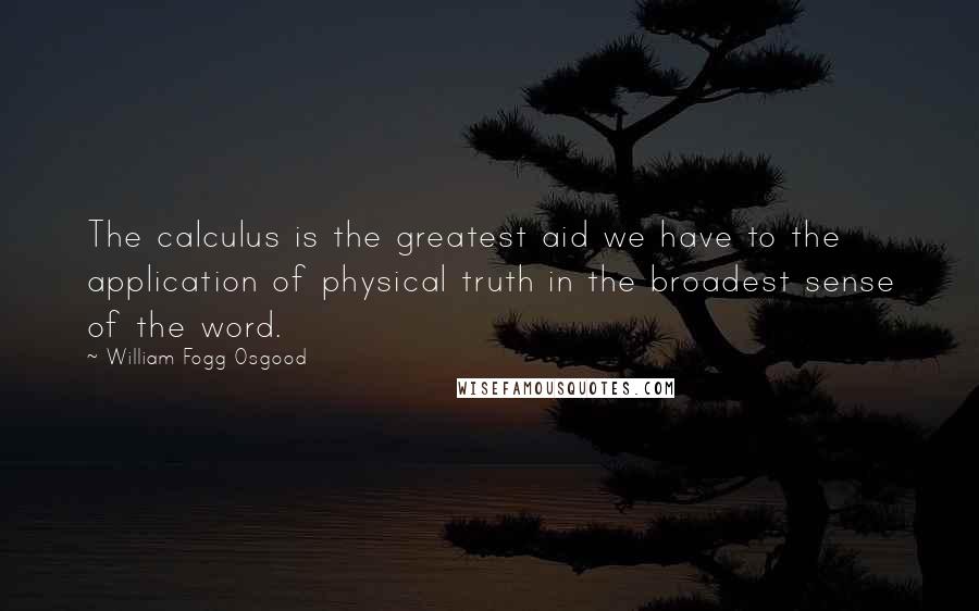 William Fogg Osgood Quotes: The calculus is the greatest aid we have to the application of physical truth in the broadest sense of the word.