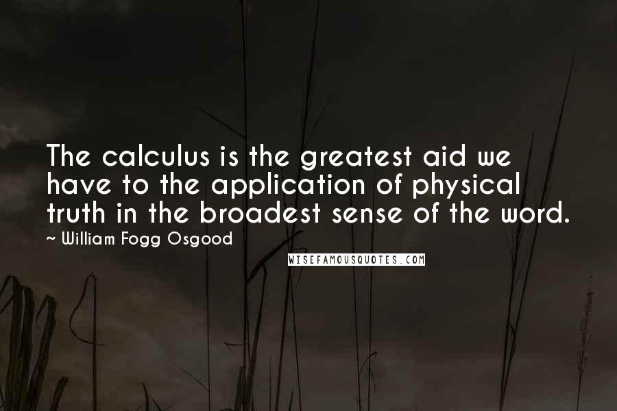 William Fogg Osgood Quotes: The calculus is the greatest aid we have to the application of physical truth in the broadest sense of the word.