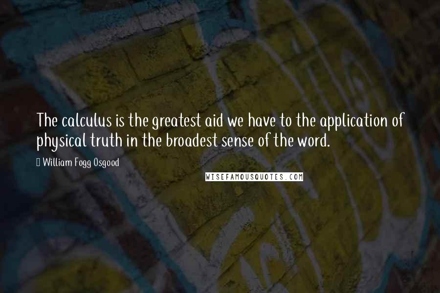 William Fogg Osgood Quotes: The calculus is the greatest aid we have to the application of physical truth in the broadest sense of the word.