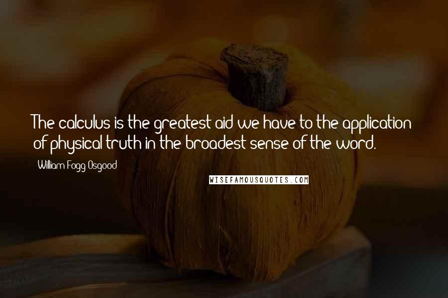 William Fogg Osgood Quotes: The calculus is the greatest aid we have to the application of physical truth in the broadest sense of the word.