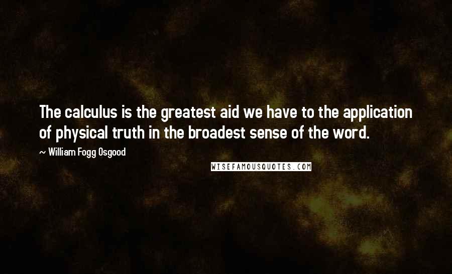 William Fogg Osgood Quotes: The calculus is the greatest aid we have to the application of physical truth in the broadest sense of the word.