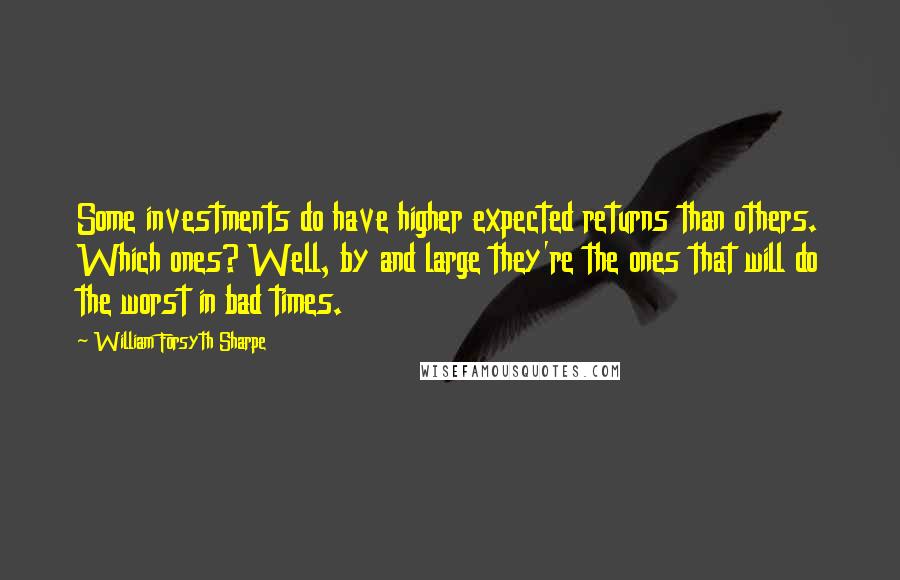 William Forsyth Sharpe Quotes: Some investments do have higher expected returns than others. Which ones? Well, by and large they're the ones that will do the worst in bad times.