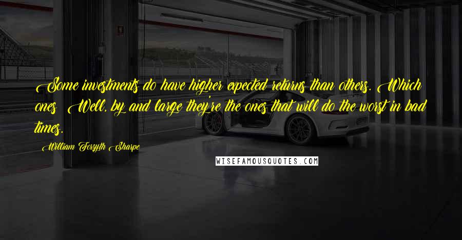 William Forsyth Sharpe Quotes: Some investments do have higher expected returns than others. Which ones? Well, by and large they're the ones that will do the worst in bad times.