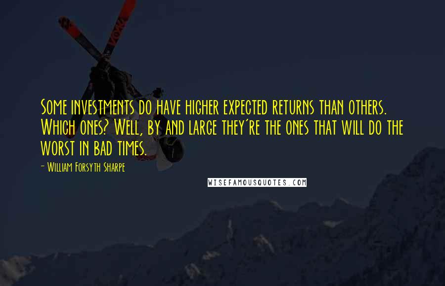 William Forsyth Sharpe Quotes: Some investments do have higher expected returns than others. Which ones? Well, by and large they're the ones that will do the worst in bad times.