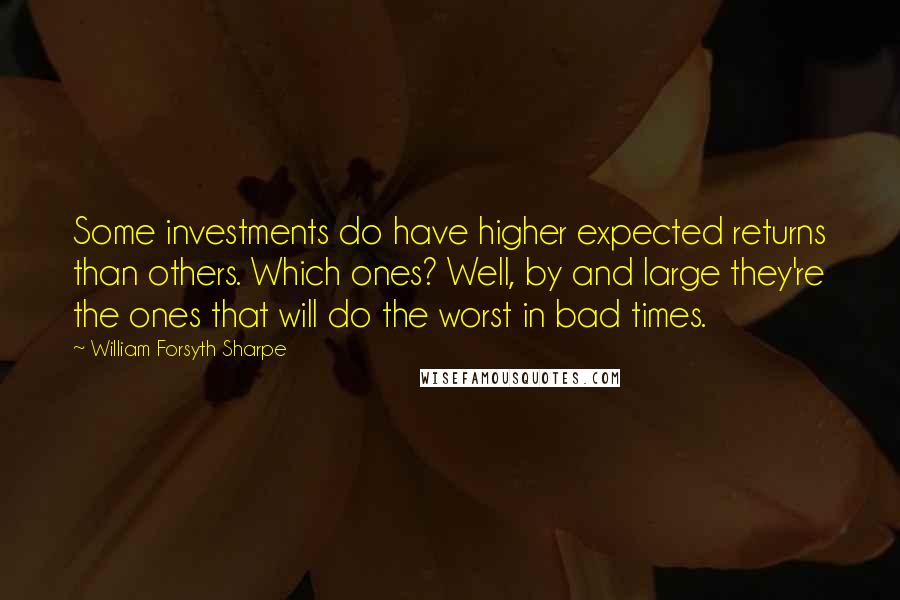 William Forsyth Sharpe Quotes: Some investments do have higher expected returns than others. Which ones? Well, by and large they're the ones that will do the worst in bad times.