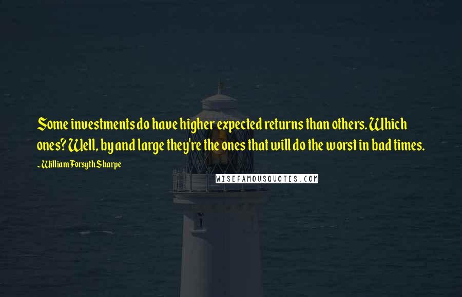 William Forsyth Sharpe Quotes: Some investments do have higher expected returns than others. Which ones? Well, by and large they're the ones that will do the worst in bad times.