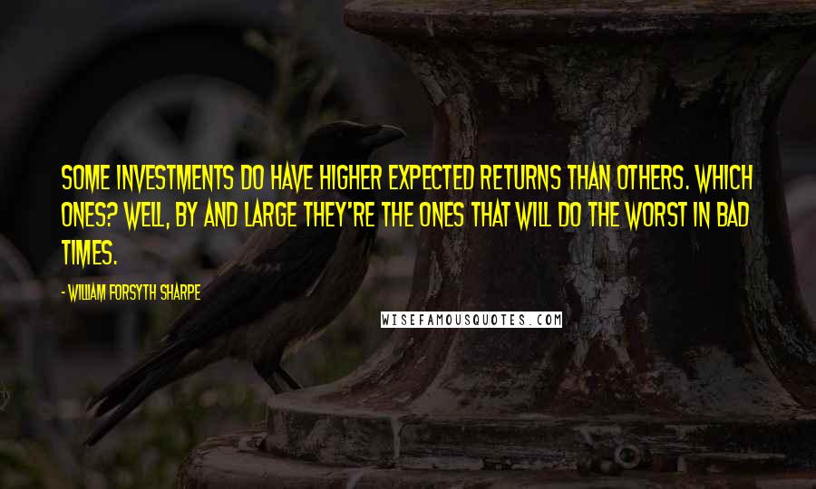 William Forsyth Sharpe Quotes: Some investments do have higher expected returns than others. Which ones? Well, by and large they're the ones that will do the worst in bad times.