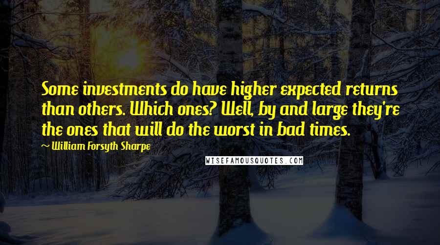 William Forsyth Sharpe Quotes: Some investments do have higher expected returns than others. Which ones? Well, by and large they're the ones that will do the worst in bad times.