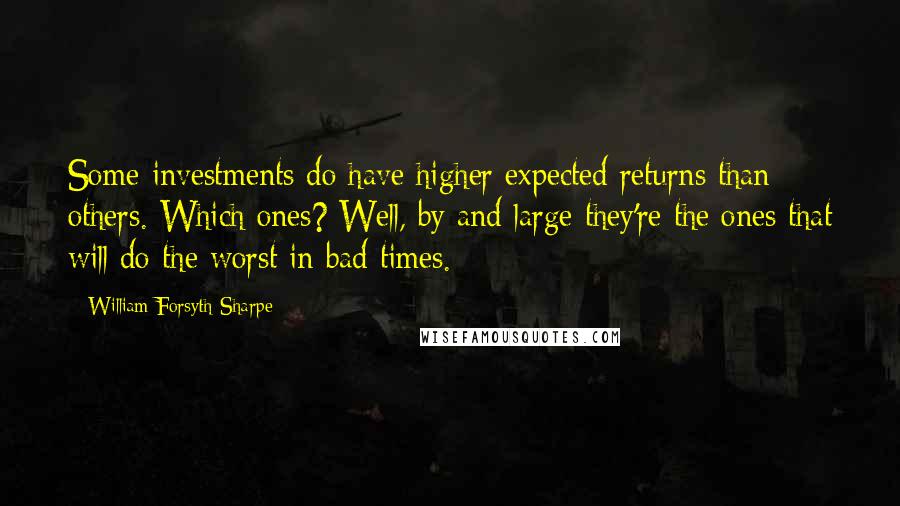 William Forsyth Sharpe Quotes: Some investments do have higher expected returns than others. Which ones? Well, by and large they're the ones that will do the worst in bad times.