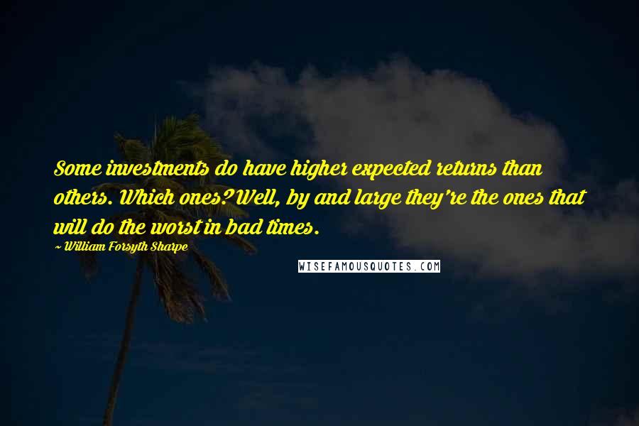 William Forsyth Sharpe Quotes: Some investments do have higher expected returns than others. Which ones? Well, by and large they're the ones that will do the worst in bad times.