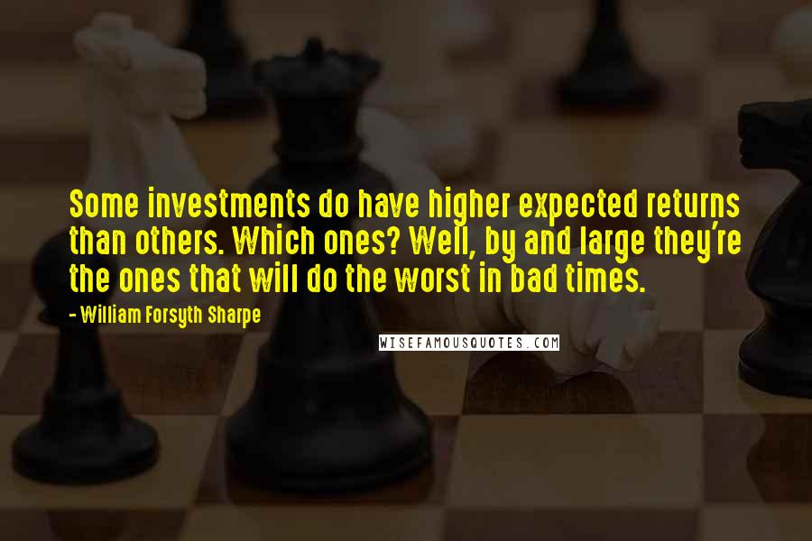 William Forsyth Sharpe Quotes: Some investments do have higher expected returns than others. Which ones? Well, by and large they're the ones that will do the worst in bad times.