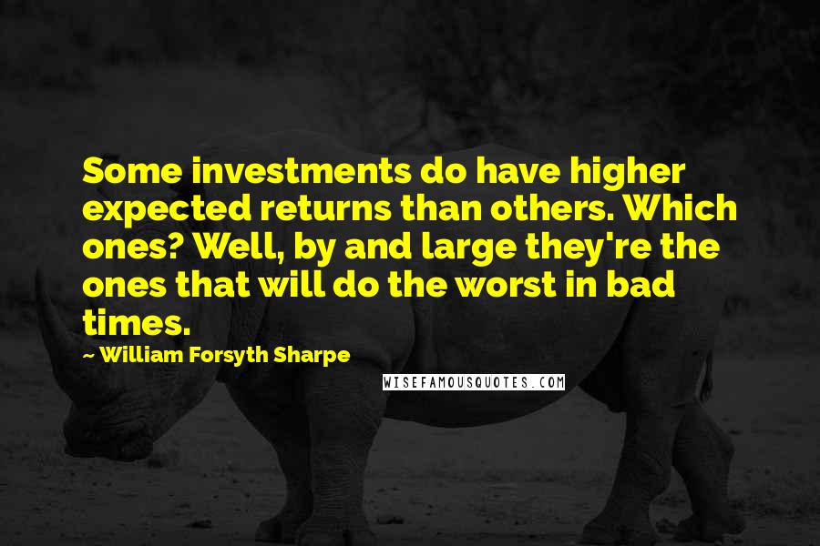 William Forsyth Sharpe Quotes: Some investments do have higher expected returns than others. Which ones? Well, by and large they're the ones that will do the worst in bad times.