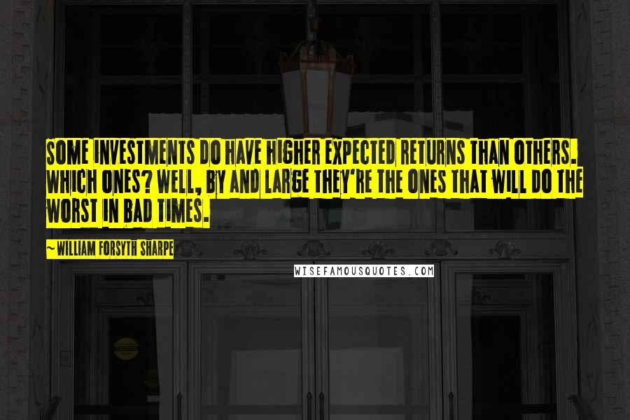 William Forsyth Sharpe Quotes: Some investments do have higher expected returns than others. Which ones? Well, by and large they're the ones that will do the worst in bad times.