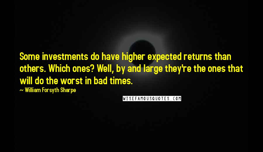 William Forsyth Sharpe Quotes: Some investments do have higher expected returns than others. Which ones? Well, by and large they're the ones that will do the worst in bad times.