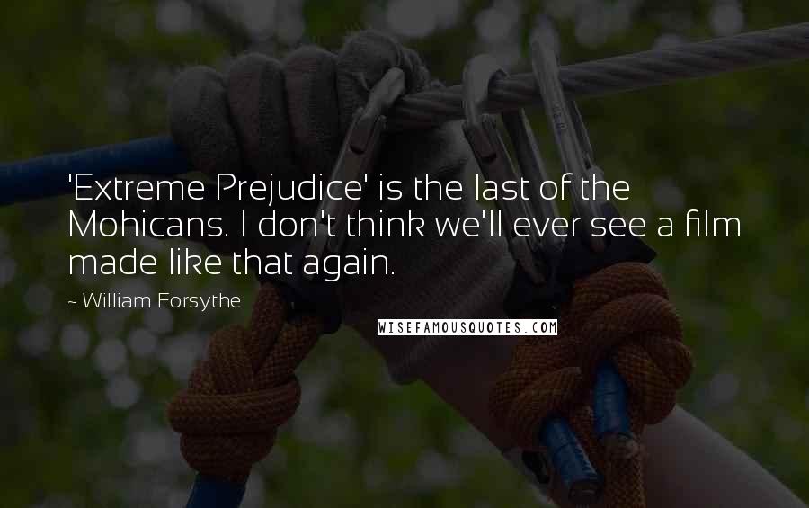 William Forsythe Quotes: 'Extreme Prejudice' is the last of the Mohicans. I don't think we'll ever see a film made like that again.