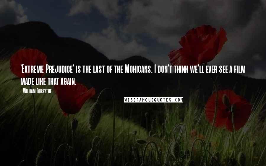 William Forsythe Quotes: 'Extreme Prejudice' is the last of the Mohicans. I don't think we'll ever see a film made like that again.