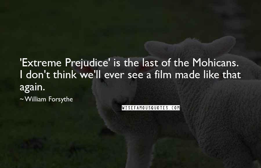 William Forsythe Quotes: 'Extreme Prejudice' is the last of the Mohicans. I don't think we'll ever see a film made like that again.