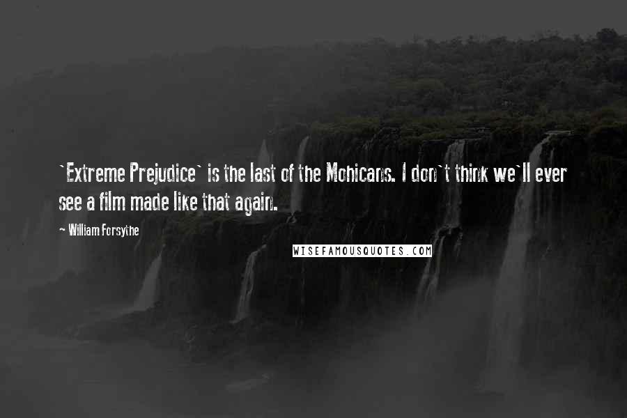 William Forsythe Quotes: 'Extreme Prejudice' is the last of the Mohicans. I don't think we'll ever see a film made like that again.