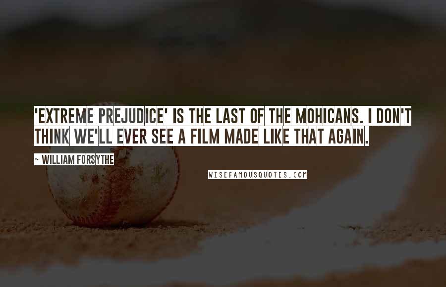 William Forsythe Quotes: 'Extreme Prejudice' is the last of the Mohicans. I don't think we'll ever see a film made like that again.