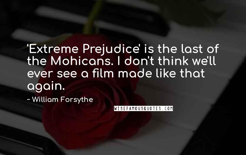 William Forsythe Quotes: 'Extreme Prejudice' is the last of the Mohicans. I don't think we'll ever see a film made like that again.