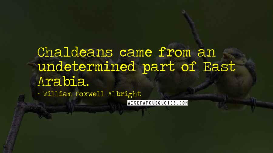 William Foxwell Albright Quotes: Chaldeans came from an undetermined part of East Arabia.