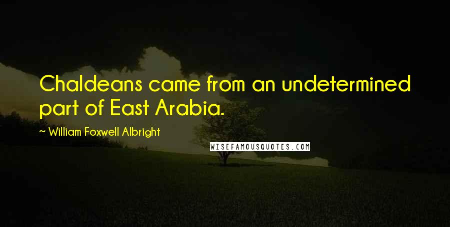 William Foxwell Albright Quotes: Chaldeans came from an undetermined part of East Arabia.