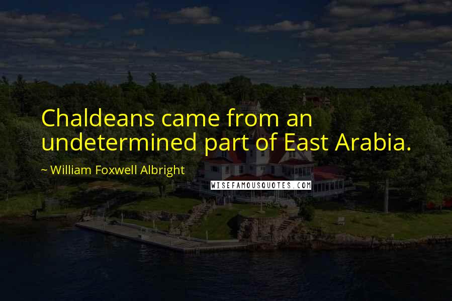 William Foxwell Albright Quotes: Chaldeans came from an undetermined part of East Arabia.