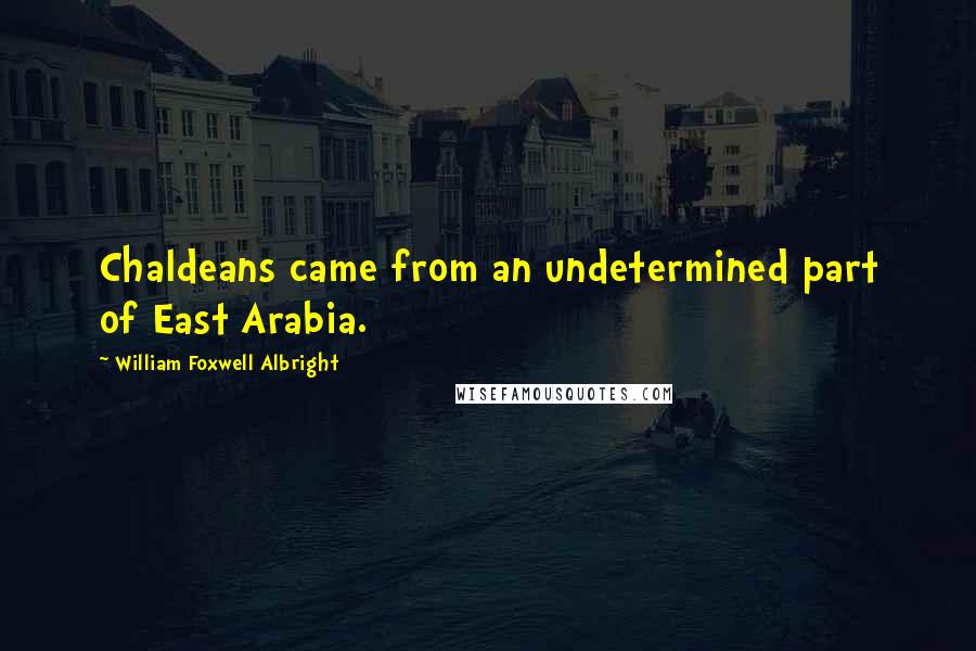 William Foxwell Albright Quotes: Chaldeans came from an undetermined part of East Arabia.
