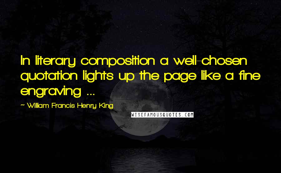 William Francis Henry King Quotes: In literary composition a well-chosen quotation lights up the page like a fine engraving ...