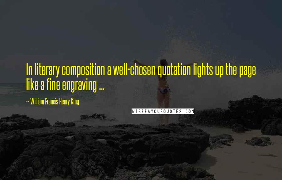 William Francis Henry King Quotes: In literary composition a well-chosen quotation lights up the page like a fine engraving ...