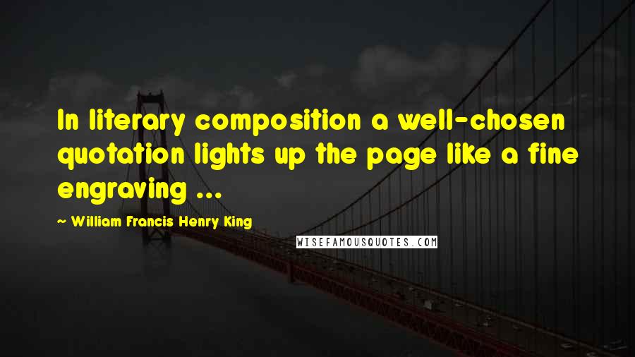 William Francis Henry King Quotes: In literary composition a well-chosen quotation lights up the page like a fine engraving ...