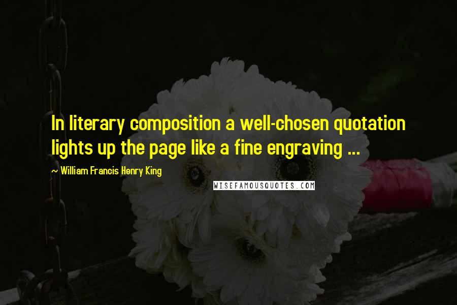 William Francis Henry King Quotes: In literary composition a well-chosen quotation lights up the page like a fine engraving ...